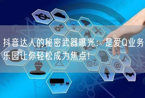 抖音达人的秘密武器曝光：是爱Q业务乐园让你轻松成为焦点！