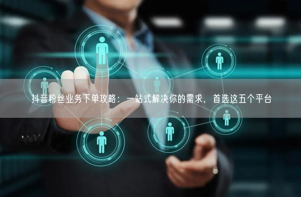 抖音粉丝业务下单攻略：一站式解决你的需求，首选这五个平台