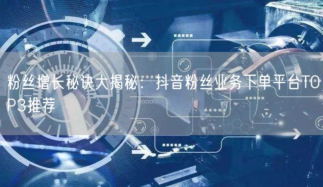 粉丝增长秘诀大揭秘：抖音粉丝业务下单平台TOP3推荐