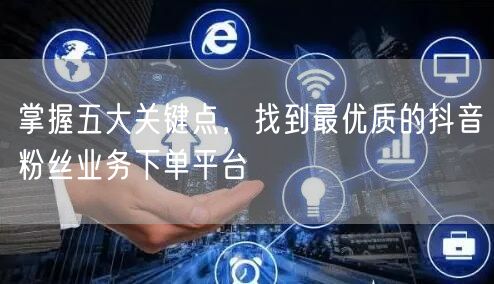 掌握五大关键点，找到最优质的抖音粉丝业务下单平台