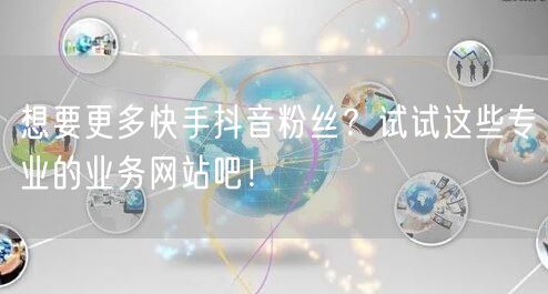想要更多快手抖音粉丝？试试这些专业的业务网站吧！