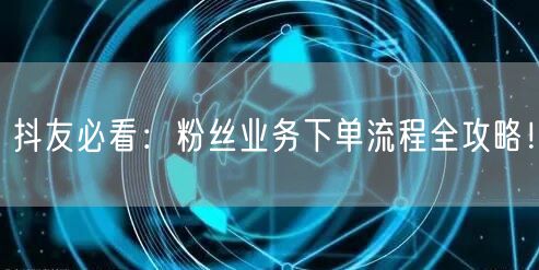 抖友必看：粉丝业务下单流程全攻略！