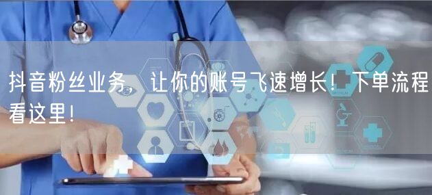 抖音粉丝业务，让你的账号飞速增长！下单流程看这里！