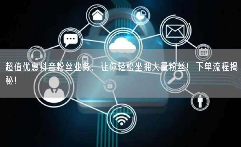 超值优惠抖音粉丝业务，让你轻松坐拥大量粉丝！下单流程揭秘！