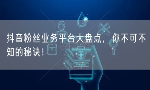 抖音粉丝业务平台大盘点，你不可不知的秘诀！