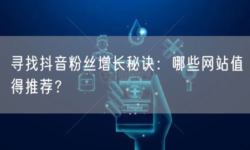 寻找抖音粉丝增长秘诀：哪些网站值得推荐？
