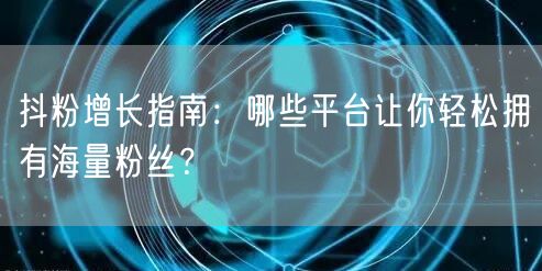 抖粉增长指南：哪些平台让你轻松拥有海量粉丝？