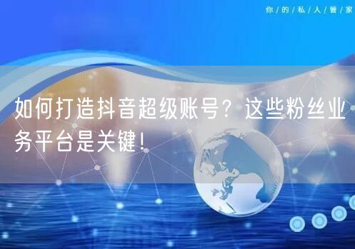 如何打造抖音超级账号？这些粉丝业务平台是关键！