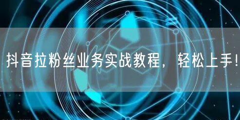 抖音拉粉丝业务实战教程，轻松上手！