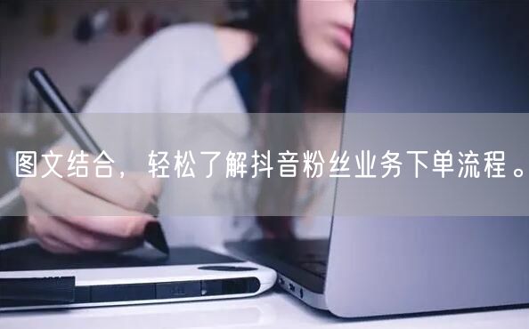 图文结合，轻松了解抖音粉丝业务下单流程。