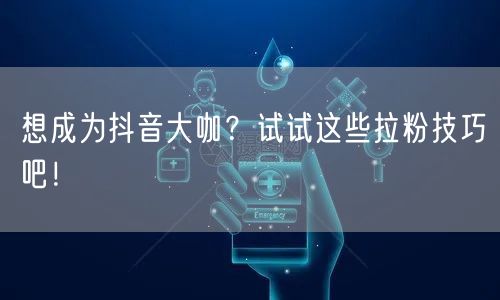 想成为抖音大咖？试试这些拉粉技巧吧！
