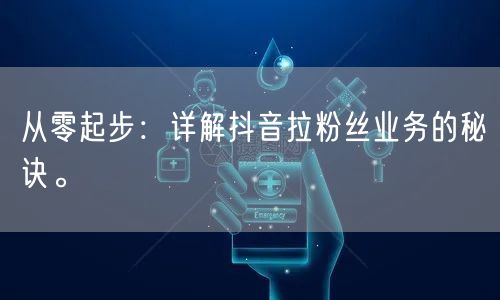 从零起步：详解抖音拉粉丝业务的秘诀。