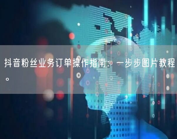 抖音粉丝业务订单操作指南：一步步图片教程。