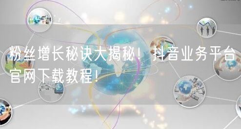 粉丝增长秘诀大揭秘！抖音业务平台官网下载教程！