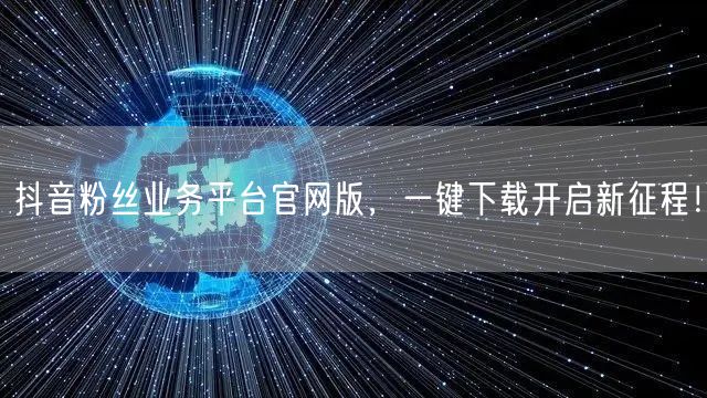 抖音粉丝业务平台官网版，一键下载开启新征程！