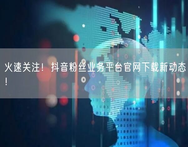 火速关注！抖音粉丝业务平台官网下载新动态！