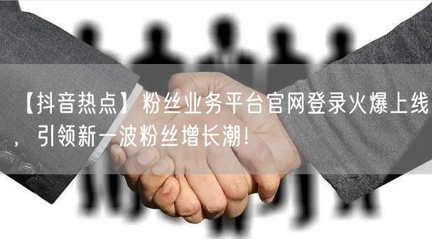 【抖音热点】粉丝业务平台官网登录火爆上线