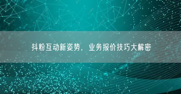 抖粉互动新姿势，业务报价技巧大解密