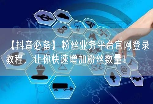 【抖音必备】粉丝业务平台官网登录教程，让你快速增加粉丝数量！