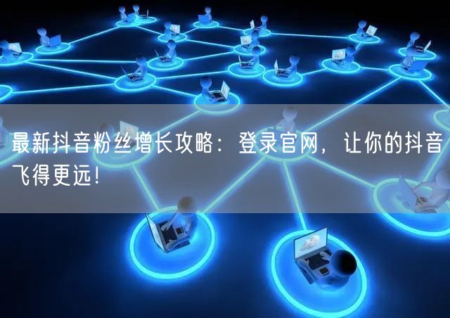 最新抖音粉丝增长攻略：登录官网，让你的抖音飞得更远！