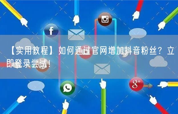 【实用教程】如何通过官网增加抖音粉丝？立即登录尝试！