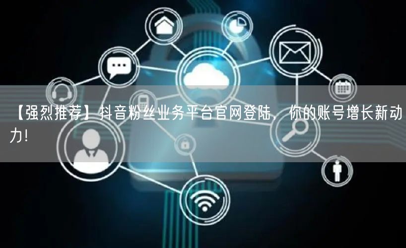 【强烈推荐】抖音粉丝业务平台官网登陆，你的账号增长新动力！