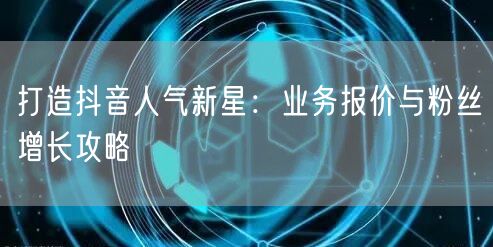 打造抖音人气新星：业务报价与粉丝增长攻略