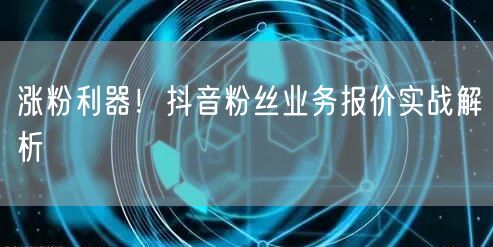 涨粉利器！抖音粉丝业务报价实战解析