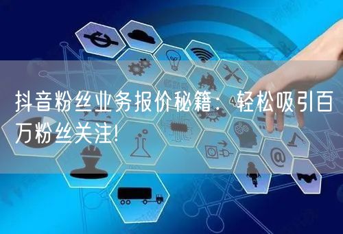抖音粉丝业务报价秘籍：轻松吸引百万粉丝关