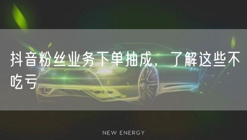 抖音粉丝业务下单抽成，了解这些不吃亏
