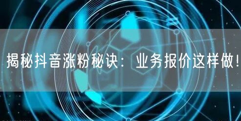 揭秘抖音涨粉秘诀：业务报价这样做！