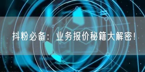 抖粉必备：业务报价秘籍大解密！