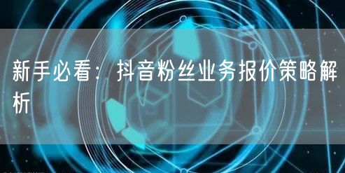 新手必看：抖音粉丝业务报价策略解析