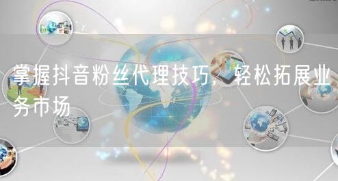 掌握抖音粉丝代理技巧，轻松拓展业务市场