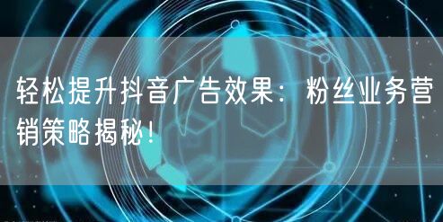 轻松提升抖音广告效果：粉丝业务营销策略揭秘！