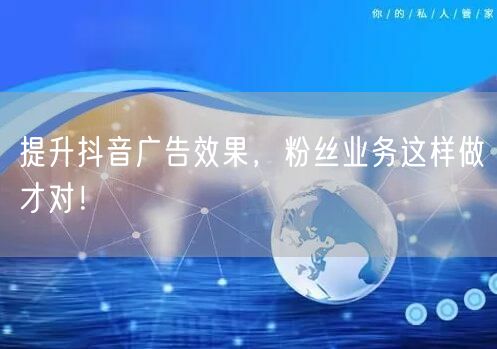 提升抖音广告效果，粉丝业务这样做才对！
