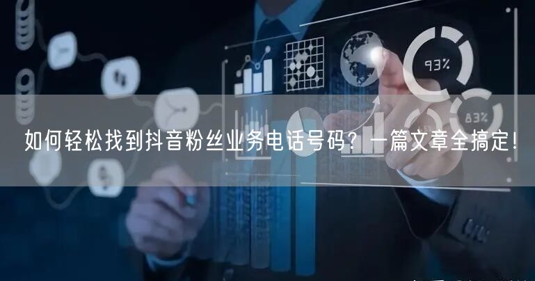 如何轻松找到抖音粉丝业务电话号码？一篇文章全搞定！
