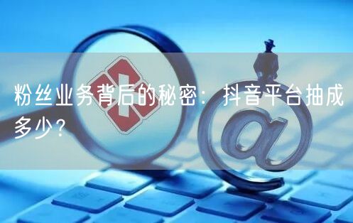 粉丝业务背后的秘密：抖音平台抽成多少？