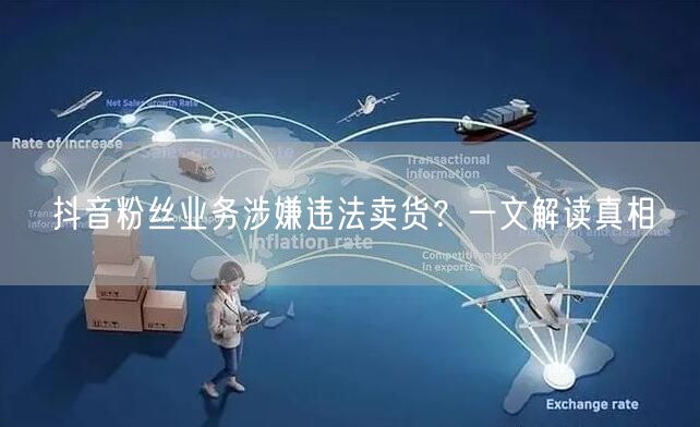 抖音粉丝业务涉嫌违法卖货？一文解读真相