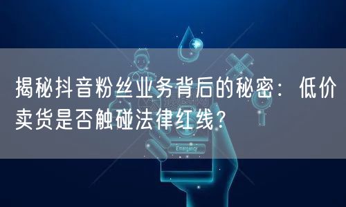 揭秘抖音粉丝业务背后的秘密：低价卖货是否
