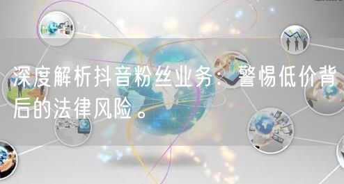 深度解析抖音粉丝业务：警惕低价背后的法律