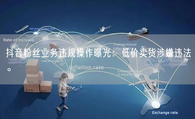 抖音粉丝业务违规操作曝光：低价卖货涉嫌违法。