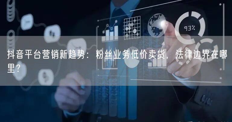 抖音平台营销新趋势：粉丝业务低价卖货，法