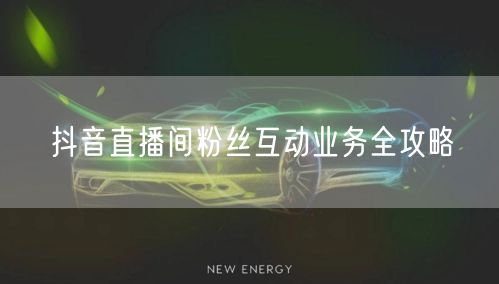 抖音直播间粉丝互动业务全攻略