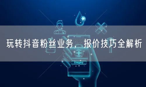 玩转抖音粉丝业务，报价技巧全解析