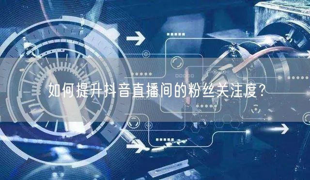 如何提升抖音直播间的粉丝关注度？