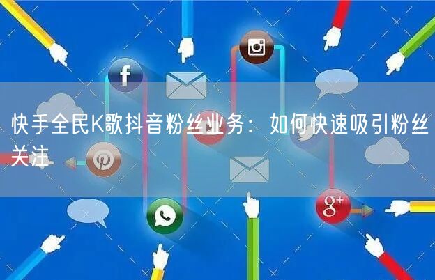 快手全民K歌抖音粉丝业务：如何快速吸引粉丝关注
