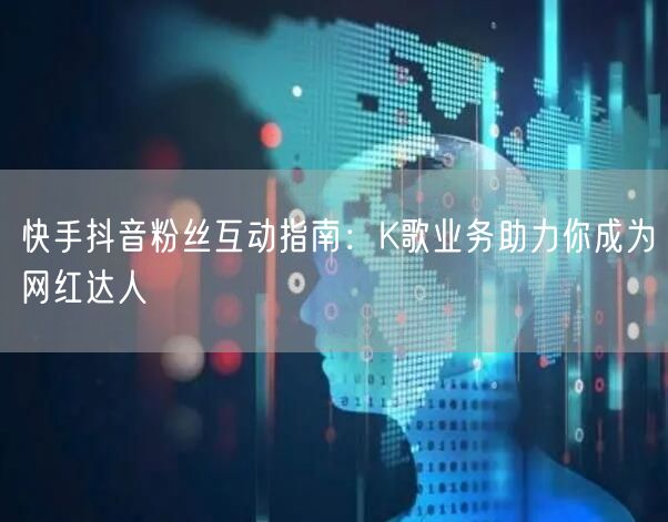 快手抖音粉丝互动指南：K歌业务助力你成为网红达人