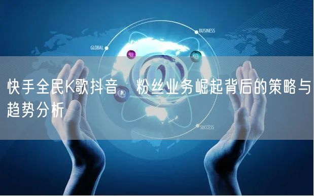 快手全民K歌抖音，粉丝业务崛起背后的策略与趋势分析