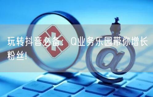 玩转抖音必备：Q业务乐园带你增长粉丝!